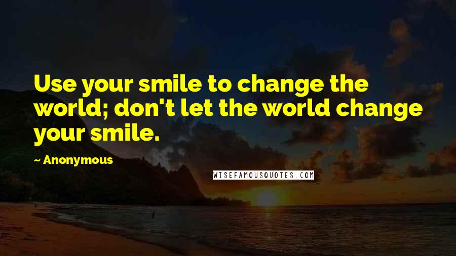 Anonymous Quotes: Use your smile to change the world; don't let the world change your smile.