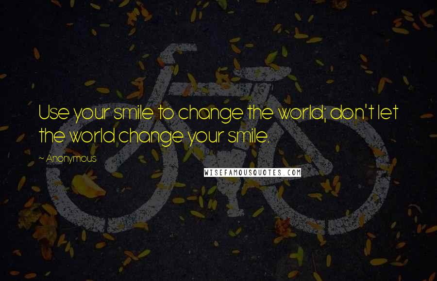 Anonymous Quotes: Use your smile to change the world; don't let the world change your smile.