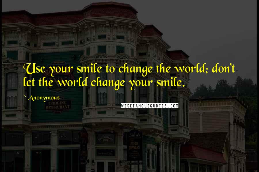 Anonymous Quotes: Use your smile to change the world; don't let the world change your smile.