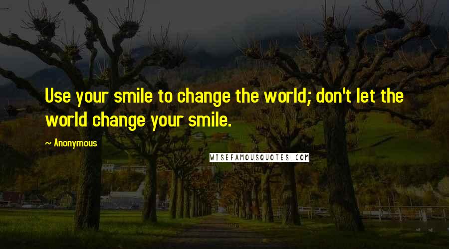 Anonymous Quotes: Use your smile to change the world; don't let the world change your smile.