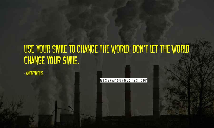 Anonymous Quotes: Use your smile to change the world; don't let the world change your smile.