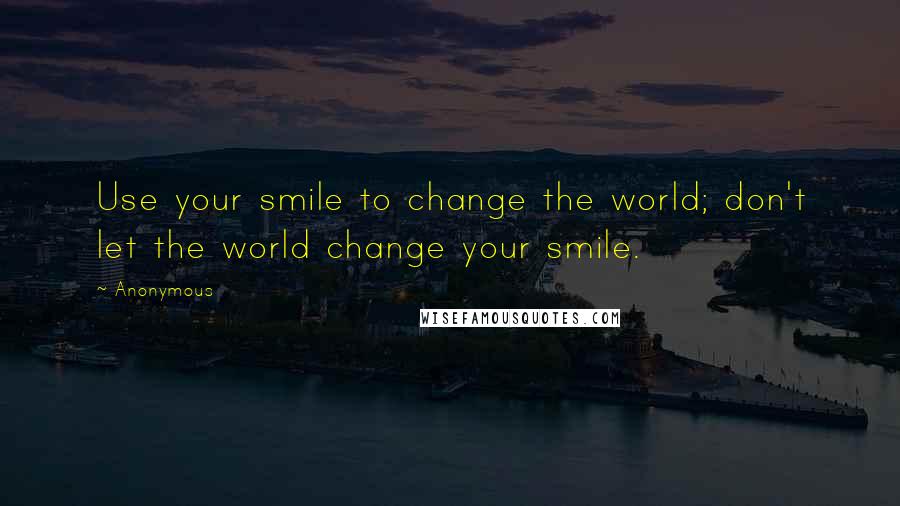 Anonymous Quotes: Use your smile to change the world; don't let the world change your smile.