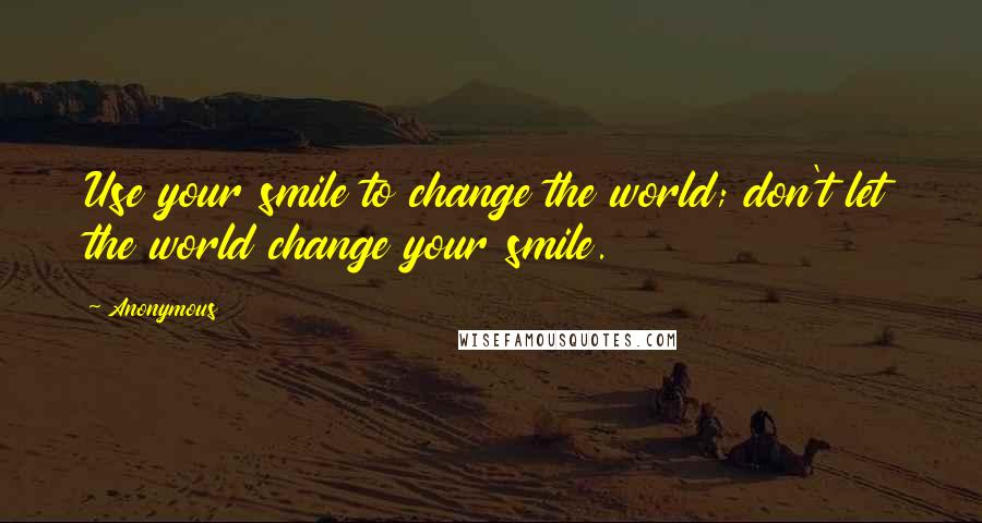 Anonymous Quotes: Use your smile to change the world; don't let the world change your smile.