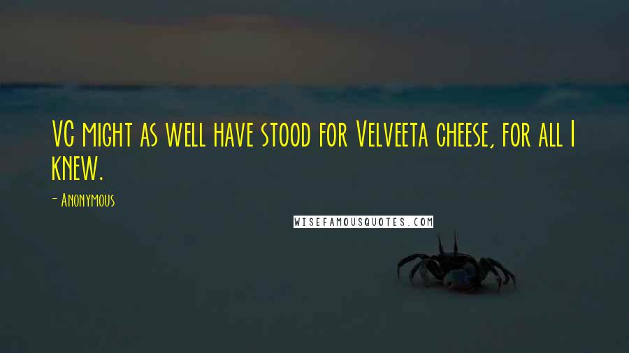 Anonymous Quotes: VC might as well have stood for Velveeta cheese, for all I knew.