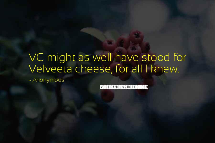 Anonymous Quotes: VC might as well have stood for Velveeta cheese, for all I knew.