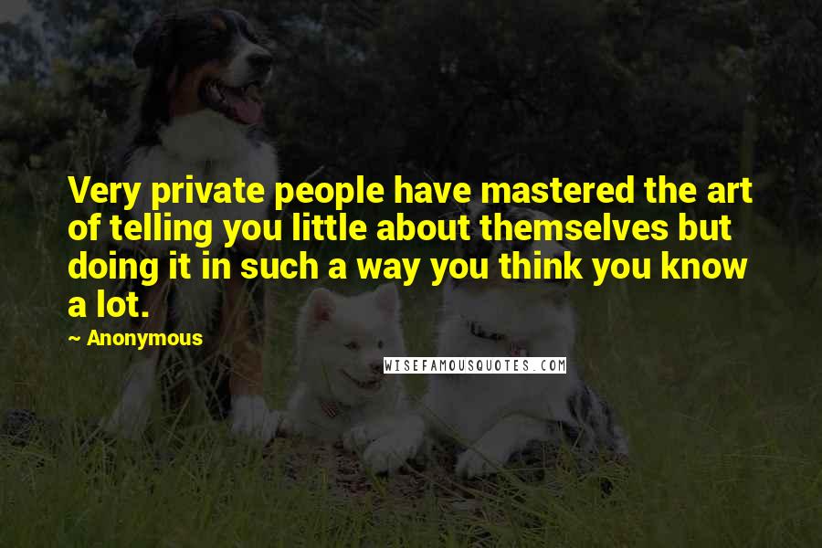 Anonymous Quotes: Very private people have mastered the art of telling you little about themselves but doing it in such a way you think you know a lot.