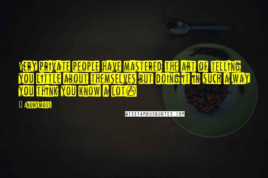 Anonymous Quotes: Very private people have mastered the art of telling you little about themselves but doing it in such a way you think you know a lot.