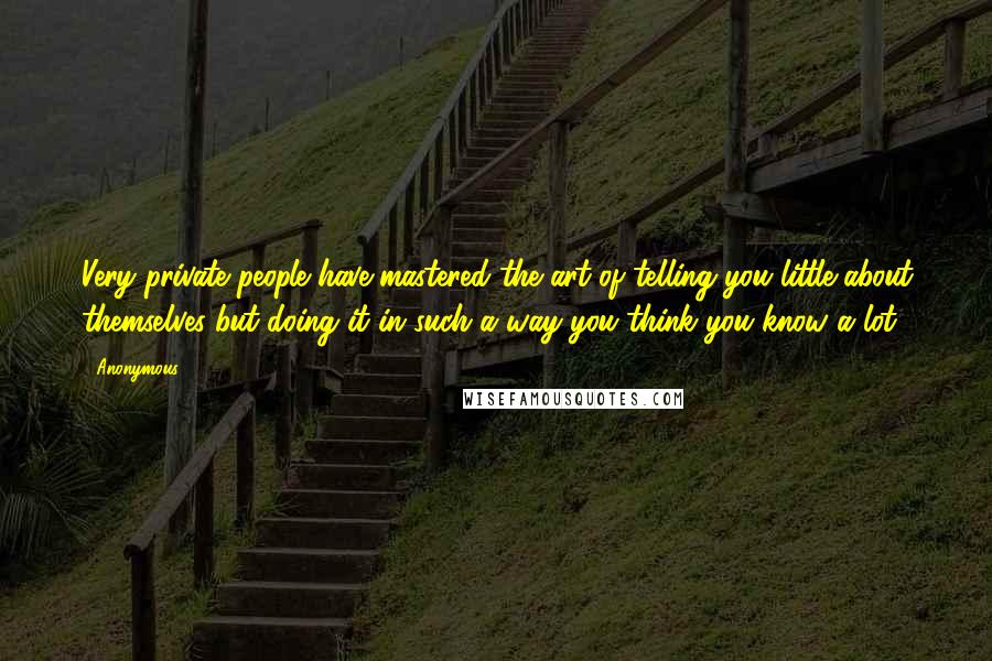 Anonymous Quotes: Very private people have mastered the art of telling you little about themselves but doing it in such a way you think you know a lot.