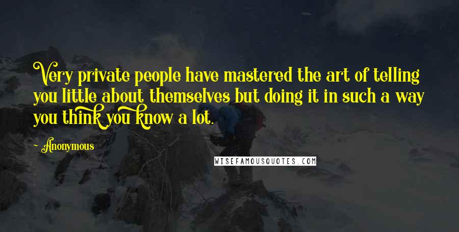 Anonymous Quotes: Very private people have mastered the art of telling you little about themselves but doing it in such a way you think you know a lot.