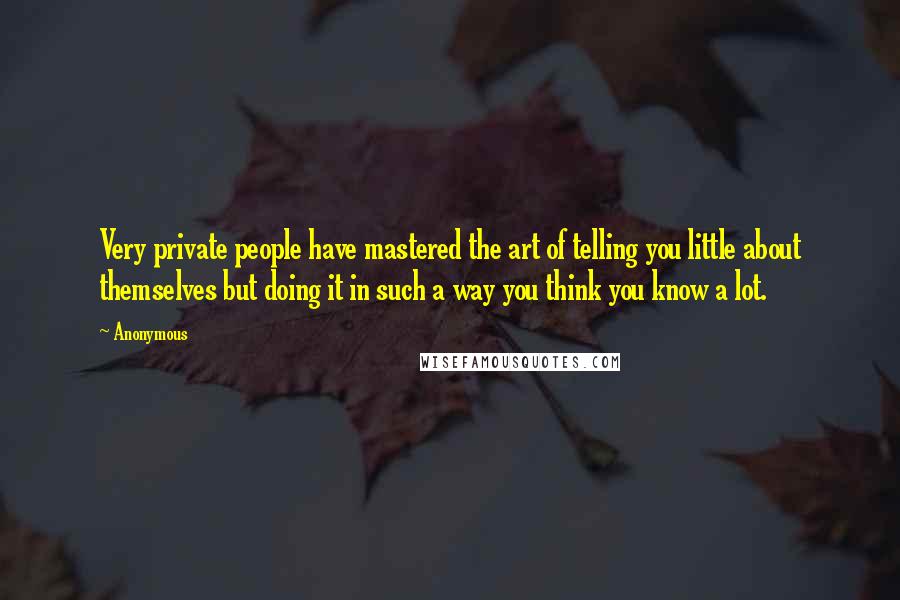 Anonymous Quotes: Very private people have mastered the art of telling you little about themselves but doing it in such a way you think you know a lot.