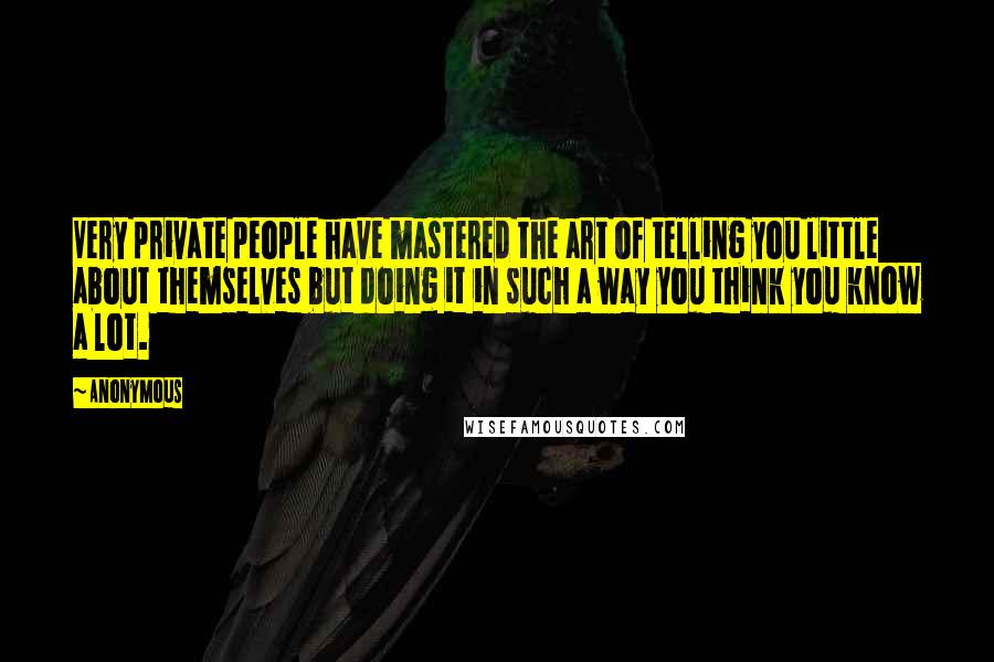 Anonymous Quotes: Very private people have mastered the art of telling you little about themselves but doing it in such a way you think you know a lot.