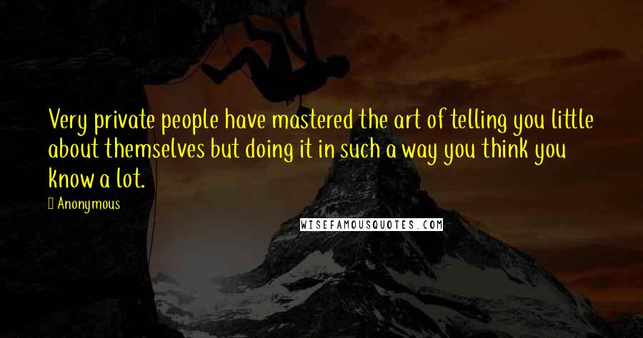Anonymous Quotes: Very private people have mastered the art of telling you little about themselves but doing it in such a way you think you know a lot.