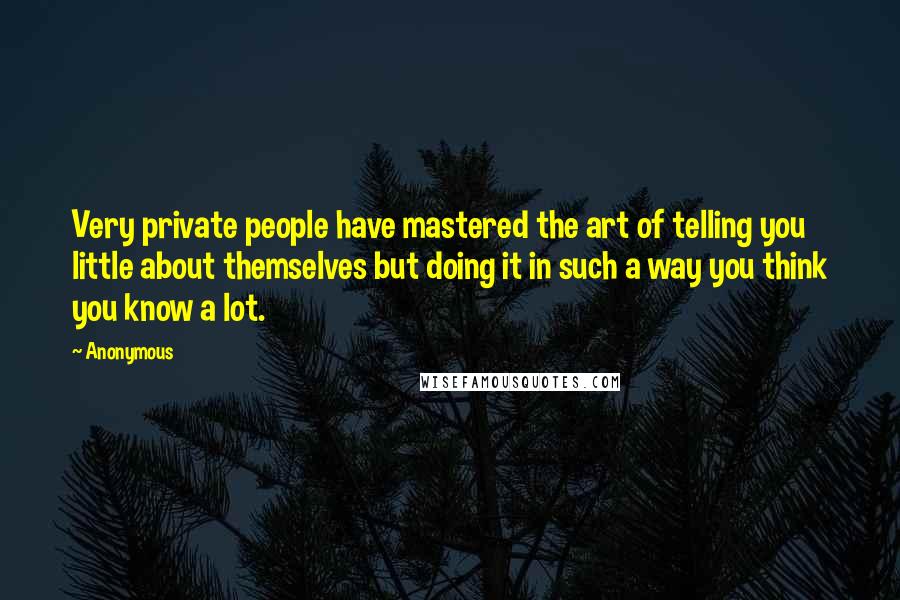 Anonymous Quotes: Very private people have mastered the art of telling you little about themselves but doing it in such a way you think you know a lot.