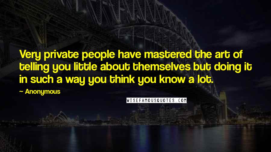 Anonymous Quotes: Very private people have mastered the art of telling you little about themselves but doing it in such a way you think you know a lot.