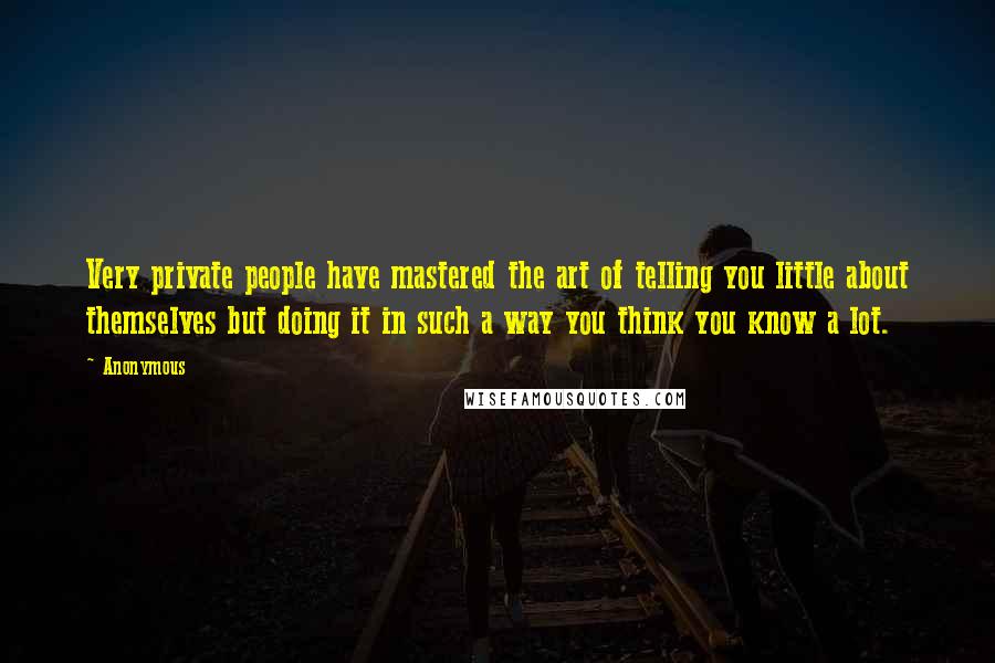 Anonymous Quotes: Very private people have mastered the art of telling you little about themselves but doing it in such a way you think you know a lot.