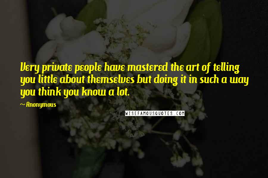 Anonymous Quotes: Very private people have mastered the art of telling you little about themselves but doing it in such a way you think you know a lot.