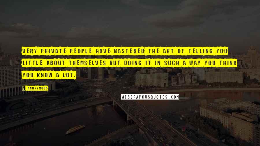 Anonymous Quotes: Very private people have mastered the art of telling you little about themselves but doing it in such a way you think you know a lot.