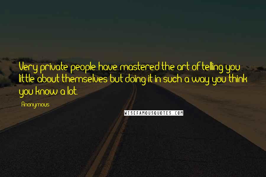 Anonymous Quotes: Very private people have mastered the art of telling you little about themselves but doing it in such a way you think you know a lot.