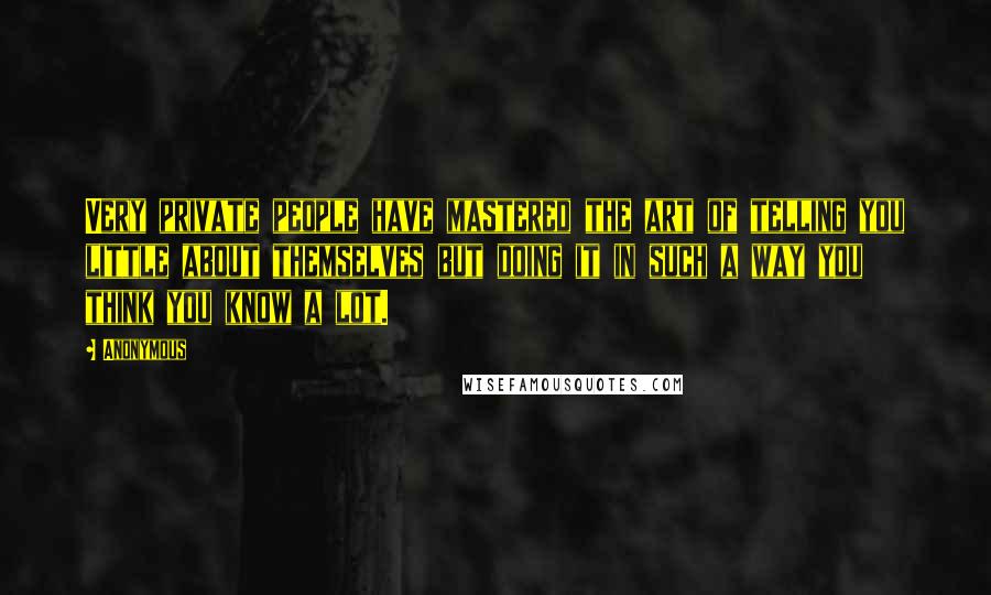 Anonymous Quotes: Very private people have mastered the art of telling you little about themselves but doing it in such a way you think you know a lot.