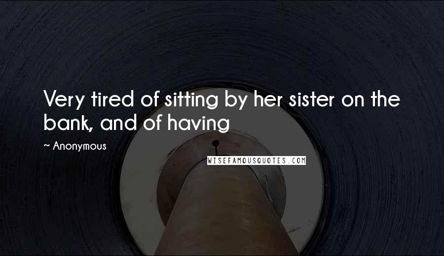 Anonymous Quotes: Very tired of sitting by her sister on the bank, and of having