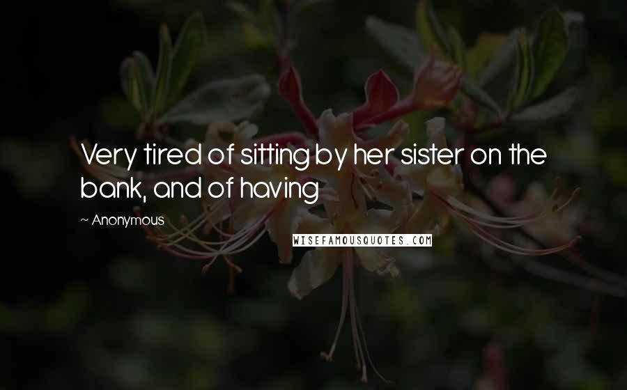 Anonymous Quotes: Very tired of sitting by her sister on the bank, and of having