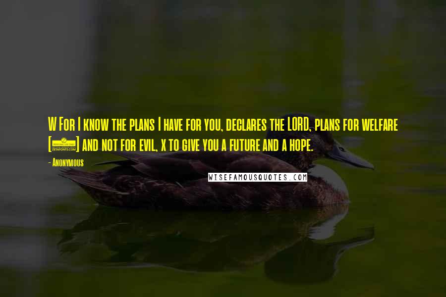 Anonymous Quotes: W For I know the plans I have for you, declares the LORD, plans for welfare [2] and not for evil, x to give you a future and a hope.