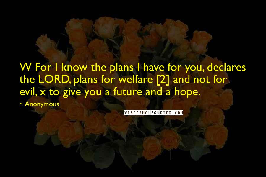 Anonymous Quotes: W For I know the plans I have for you, declares the LORD, plans for welfare [2] and not for evil, x to give you a future and a hope.