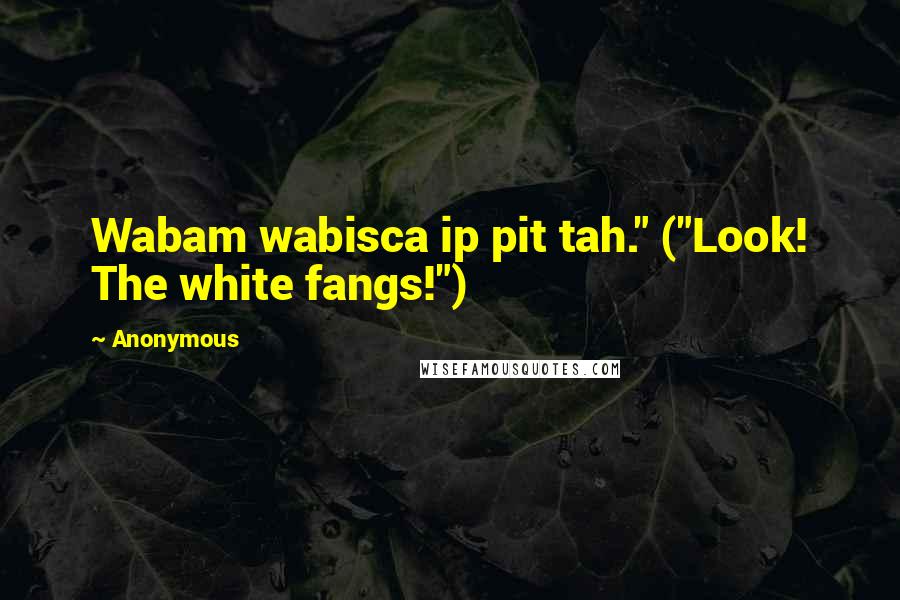 Anonymous Quotes: Wabam wabisca ip pit tah." ("Look! The white fangs!")