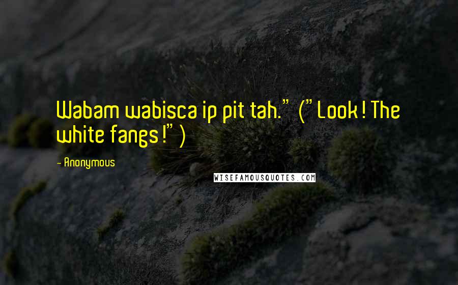 Anonymous Quotes: Wabam wabisca ip pit tah." ("Look! The white fangs!")