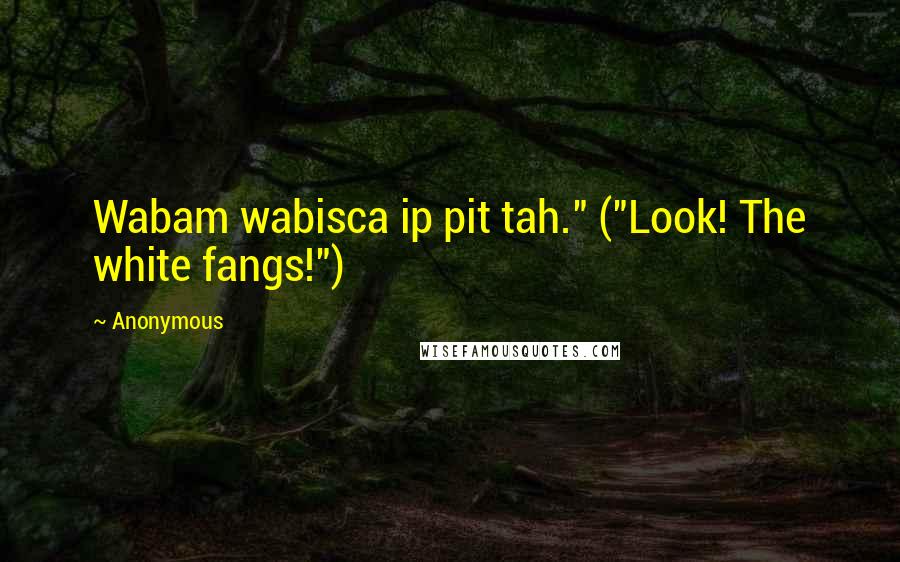 Anonymous Quotes: Wabam wabisca ip pit tah." ("Look! The white fangs!")