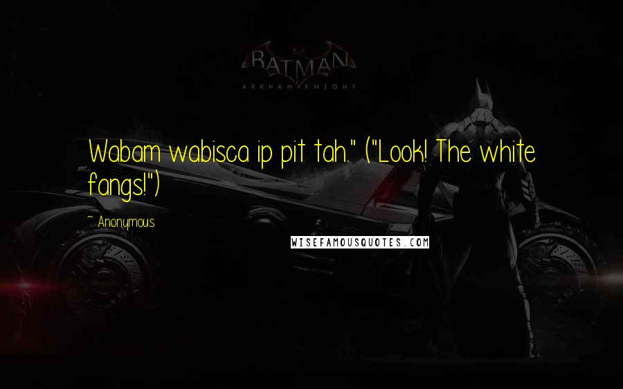 Anonymous Quotes: Wabam wabisca ip pit tah." ("Look! The white fangs!")