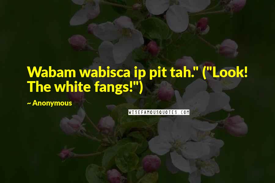 Anonymous Quotes: Wabam wabisca ip pit tah." ("Look! The white fangs!")