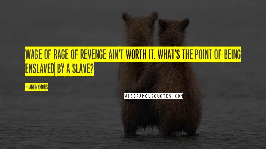 Anonymous Quotes: Wage of rage of revenge ain't worth it. What's the point of being enslaved by a slave?