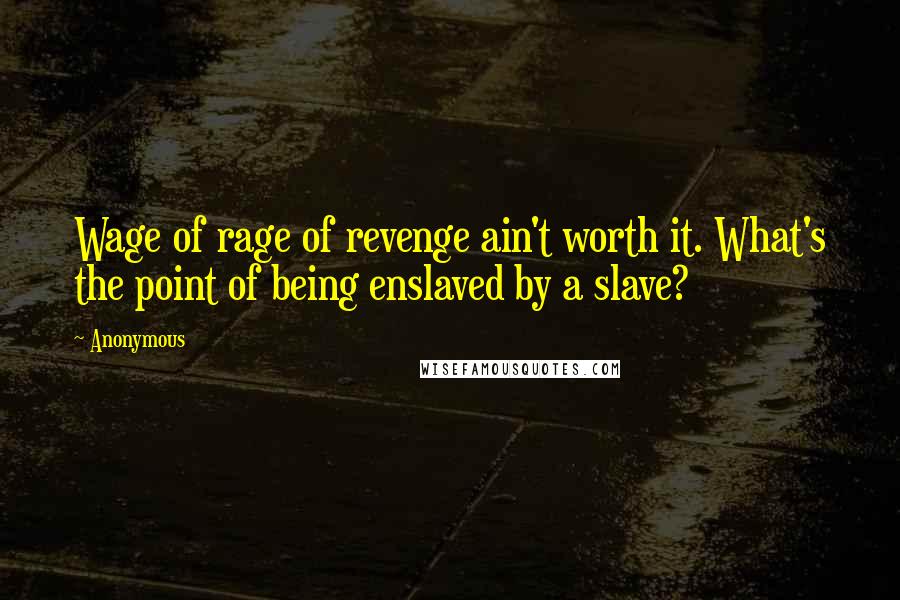 Anonymous Quotes: Wage of rage of revenge ain't worth it. What's the point of being enslaved by a slave?