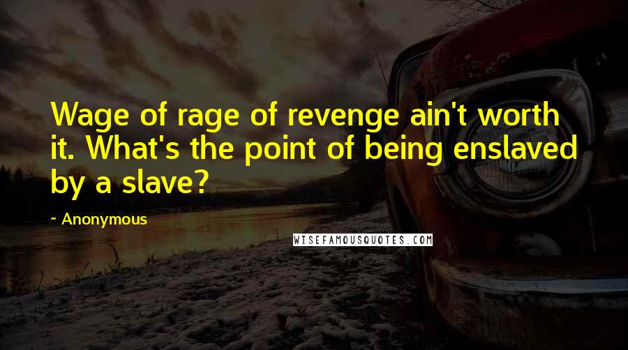 Anonymous Quotes: Wage of rage of revenge ain't worth it. What's the point of being enslaved by a slave?