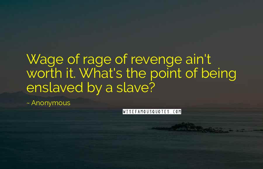 Anonymous Quotes: Wage of rage of revenge ain't worth it. What's the point of being enslaved by a slave?