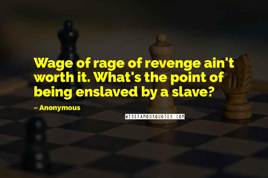 Anonymous Quotes: Wage of rage of revenge ain't worth it. What's the point of being enslaved by a slave?