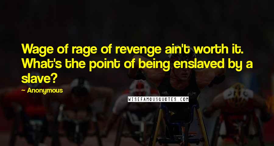 Anonymous Quotes: Wage of rage of revenge ain't worth it. What's the point of being enslaved by a slave?