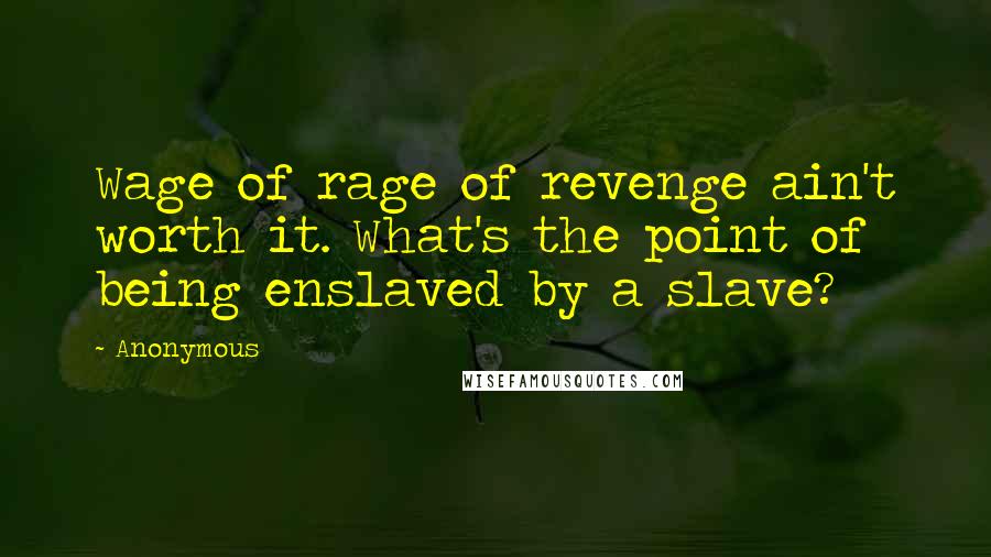 Anonymous Quotes: Wage of rage of revenge ain't worth it. What's the point of being enslaved by a slave?