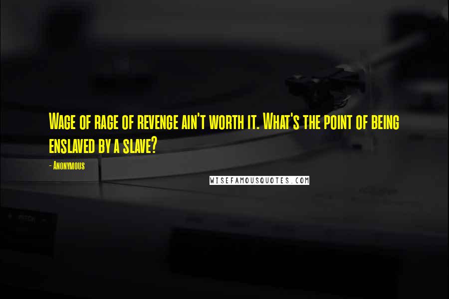 Anonymous Quotes: Wage of rage of revenge ain't worth it. What's the point of being enslaved by a slave?