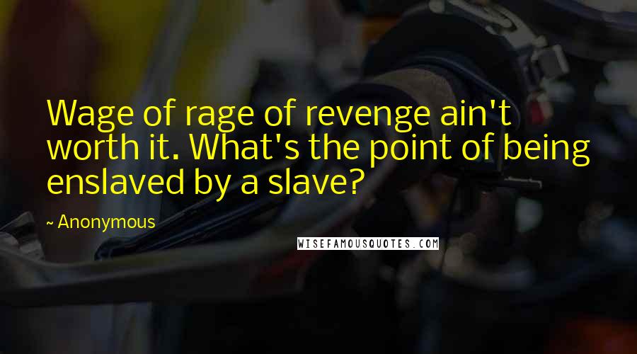 Anonymous Quotes: Wage of rage of revenge ain't worth it. What's the point of being enslaved by a slave?