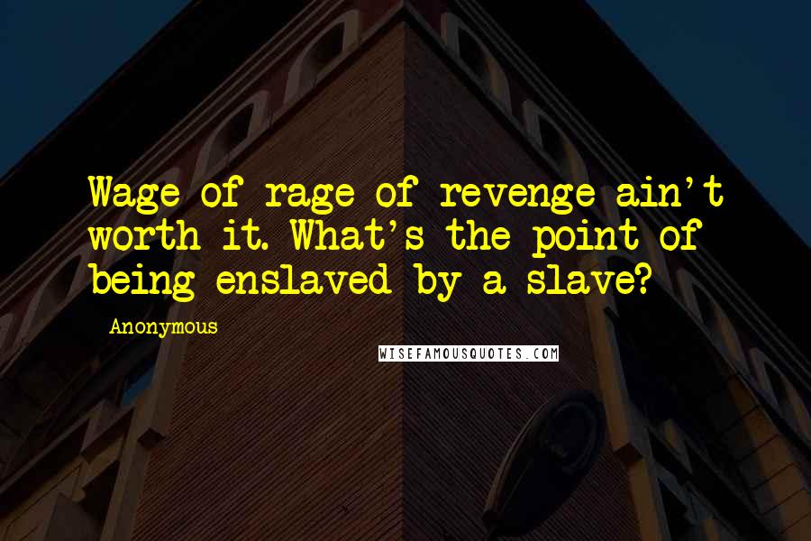 Anonymous Quotes: Wage of rage of revenge ain't worth it. What's the point of being enslaved by a slave?