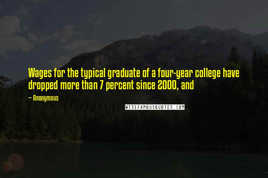 Anonymous Quotes: Wages for the typical graduate of a four-year college have dropped more than 7 percent since 2000, and