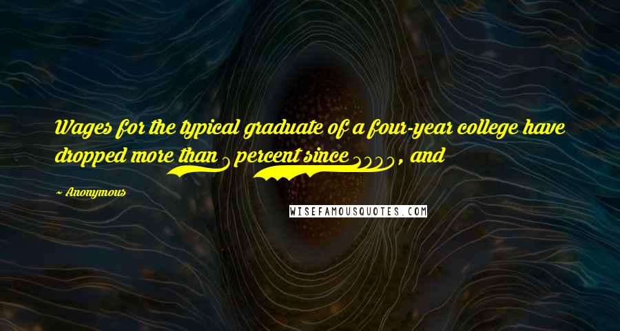 Anonymous Quotes: Wages for the typical graduate of a four-year college have dropped more than 7 percent since 2000, and