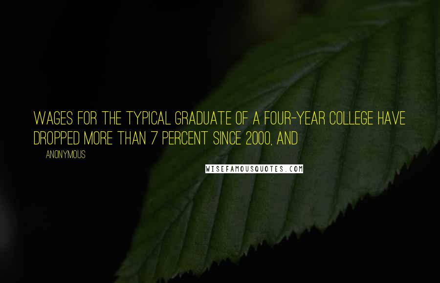 Anonymous Quotes: Wages for the typical graduate of a four-year college have dropped more than 7 percent since 2000, and