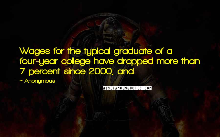 Anonymous Quotes: Wages for the typical graduate of a four-year college have dropped more than 7 percent since 2000, and