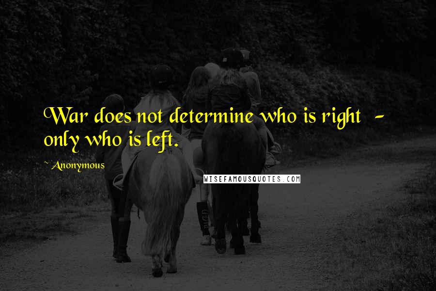 Anonymous Quotes: War does not determine who is right - only who is left.