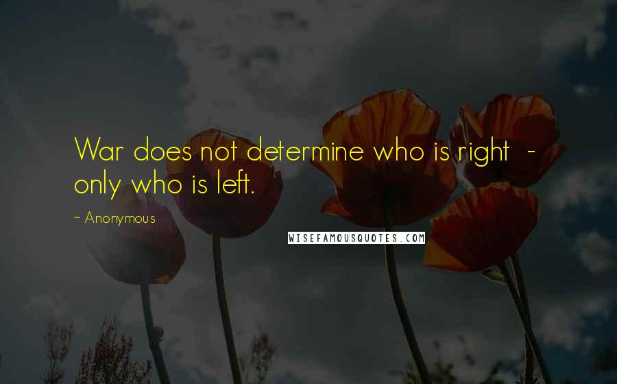 Anonymous Quotes: War does not determine who is right  -  only who is left.