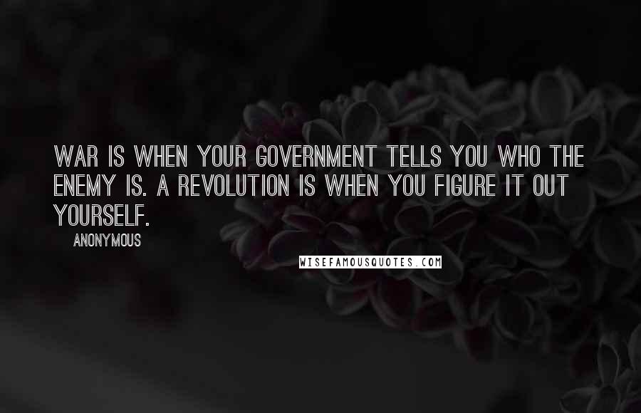 Anonymous Quotes: War is when your government tells you who the enemy is. A revolution is when you figure it out yourself.