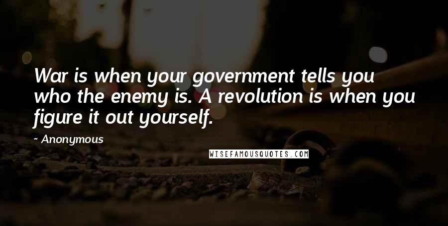 Anonymous Quotes: War is when your government tells you who the enemy is. A revolution is when you figure it out yourself.